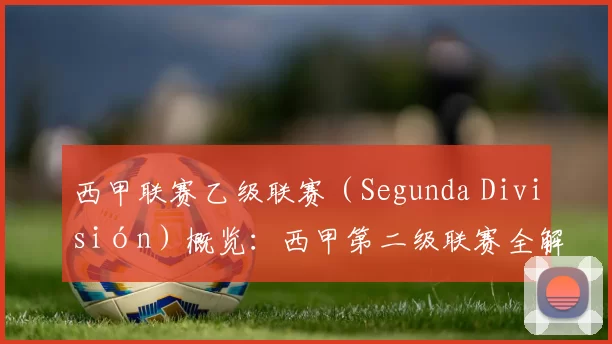 西甲联赛乙级联赛（Segunda División）概览：西甲第二级联赛全解析