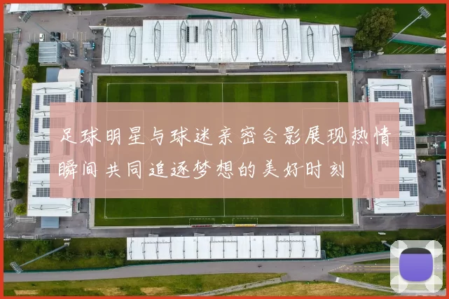 足球明星与球迷亲密合影展现热情瞬间共同追逐梦想的美好时刻