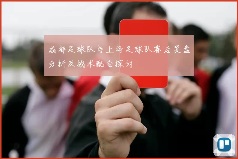 成都足球队与上海足球队赛后复盘分析及战术配合探讨