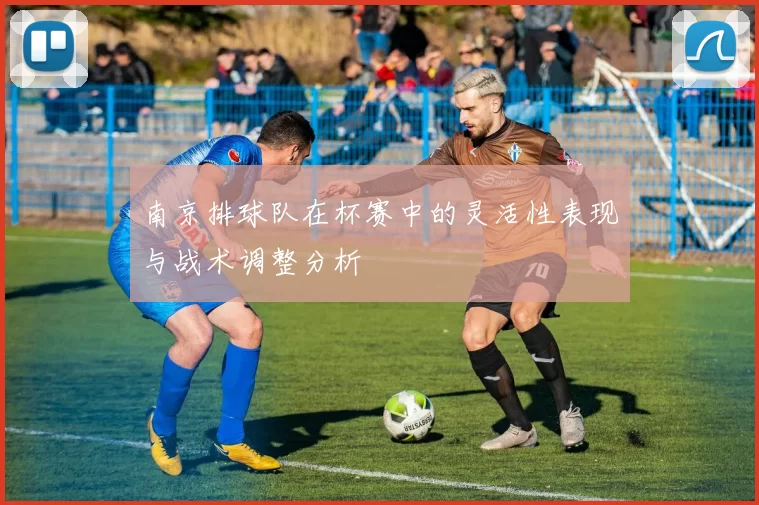 南京排球队在杯赛中的灵活性表现与战术调整分析