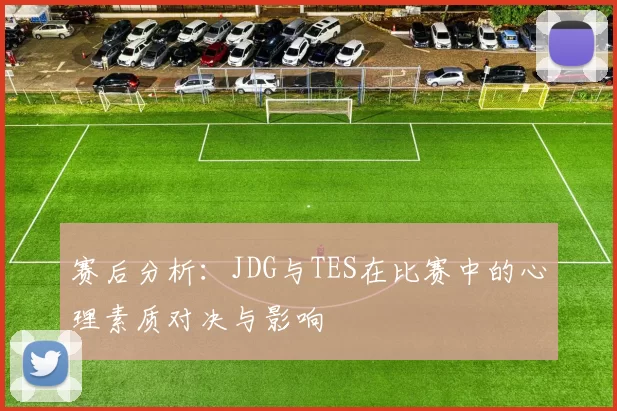 赛后分析：JDG与TES在比赛中的心理素质对决与影响
