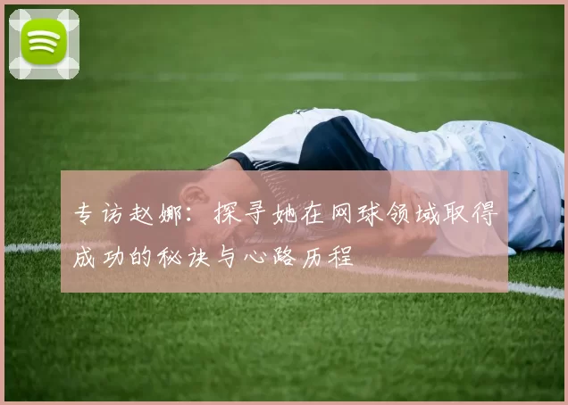 专访赵娜：探寻她在网球领域取得成功的秘诀与心路历程