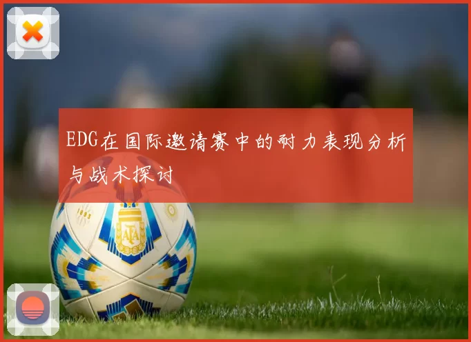 EDG在国际邀请赛中的耐力表现分析与战术探讨
