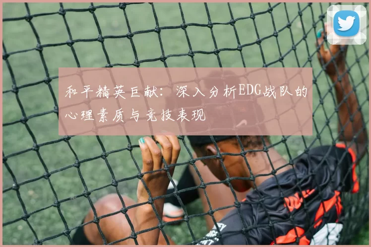 和平精英巨献：深入分析EDG战队的心理素质与竞技表现