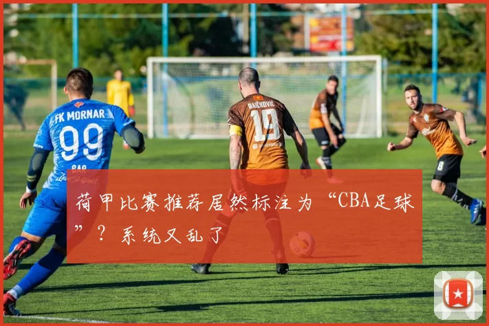 荷甲比赛推荐居然标注为“CBA足球”？系统又乱了