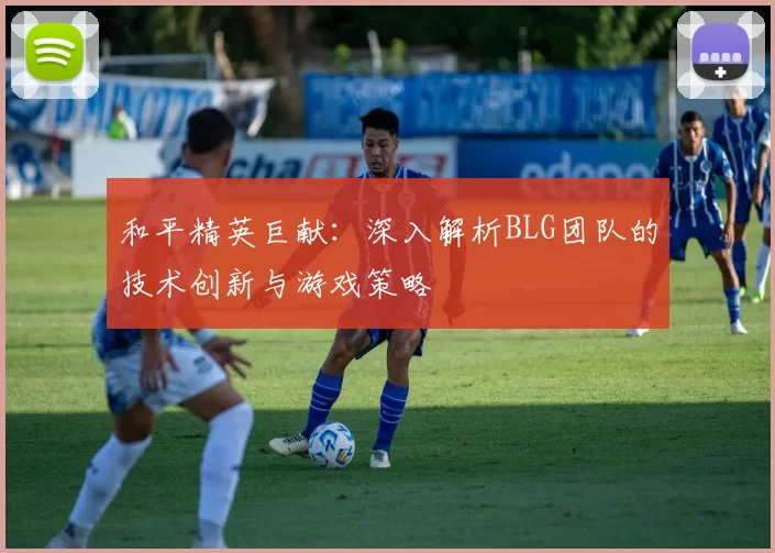 和平精英巨献：深入解析BLG团队的技术创新与游戏策略
