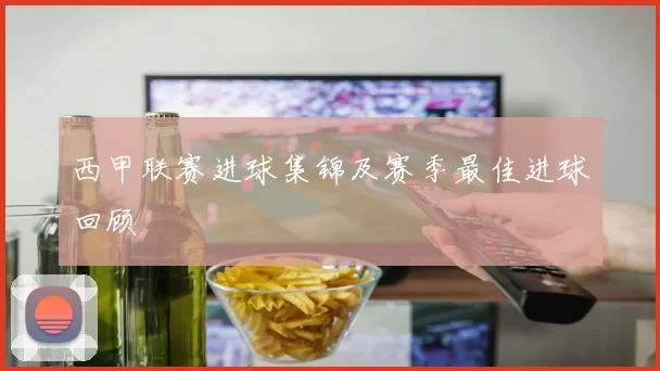 西甲联赛进球集锦及赛季最佳进球回顾