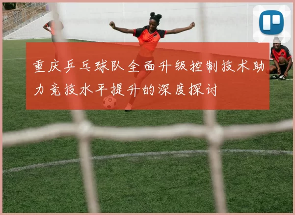 重庆乒乓球队全面升级控制技术助力竞技水平提升的深度探讨