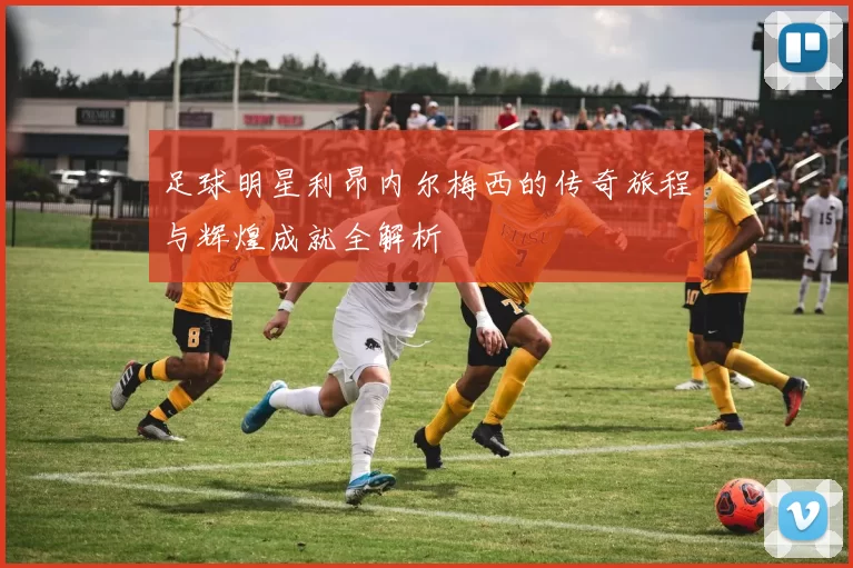 足球明星利昂内尔梅西的传奇旅程与辉煌成就全解析