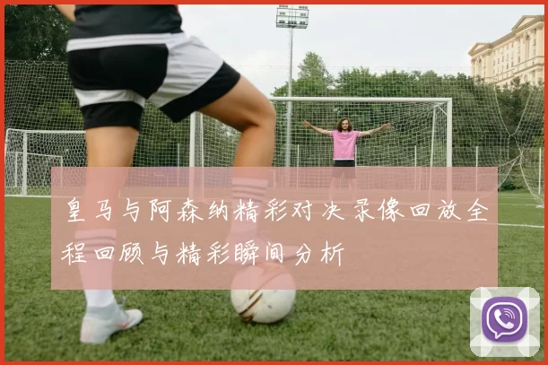 皇马与阿森纳精彩对决录像回放全程回顾与精彩瞬间分析