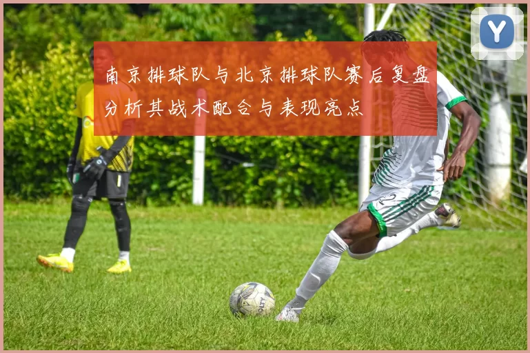 南京排球队与北京排球队赛后复盘分析其战术配合与表现亮点
