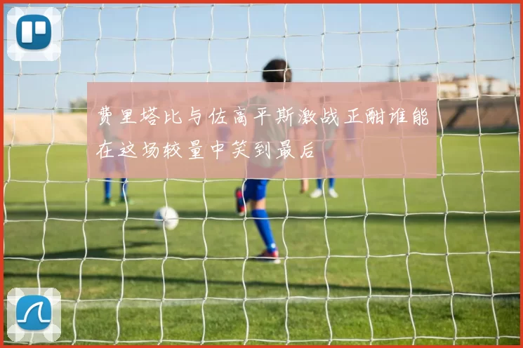 费里塔比与佐高平斯激战正酣谁能在这场较量中笑到最后