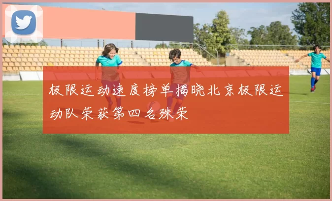 极限运动速度榜单揭晓北京极限运动队荣获第四名殊荣