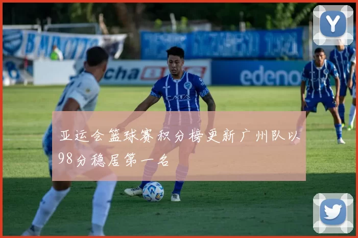 亚运会篮球赛积分榜更新广州队以98分稳居第一名