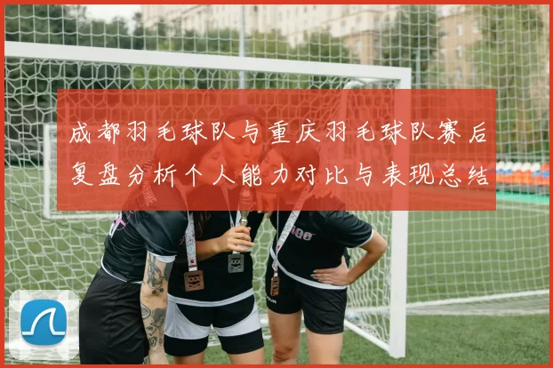 成都羽毛球队与重庆羽毛球队赛后复盘分析个人能力对比与表现总结