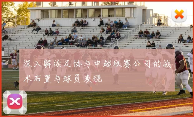深入解读足协与中超联赛公司的战术布置与球员表现