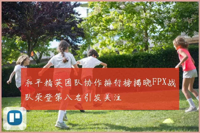 和平精英团队协作排行榜揭晓FPX战队荣登第八名引发关注