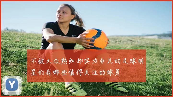 不被大众熟知却实力非凡的足球明星们有哪些值得关注的球员