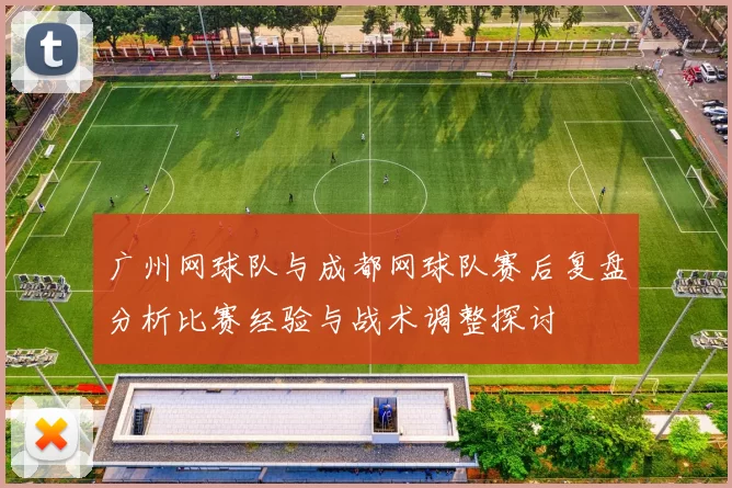 广州网球队与成都网球队赛后复盘分析比赛经验与战术调整探讨