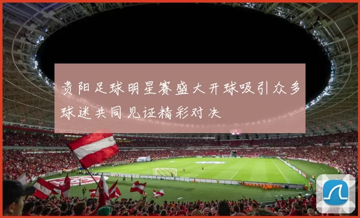 贵阳足球明星赛盛大开球吸引众多球迷共同见证精彩对决