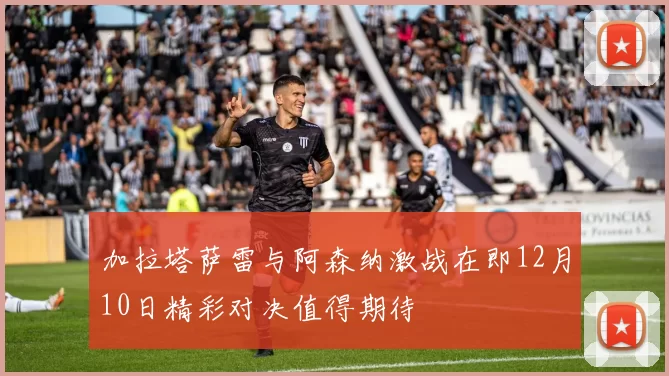 加拉塔萨雷与阿森纳激战在即12月10日精彩对决值得期待
