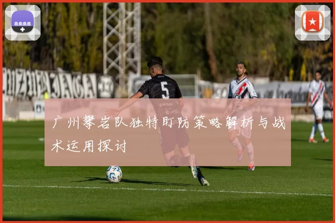 广州攀岩队独特盯防策略解析与战术运用探讨