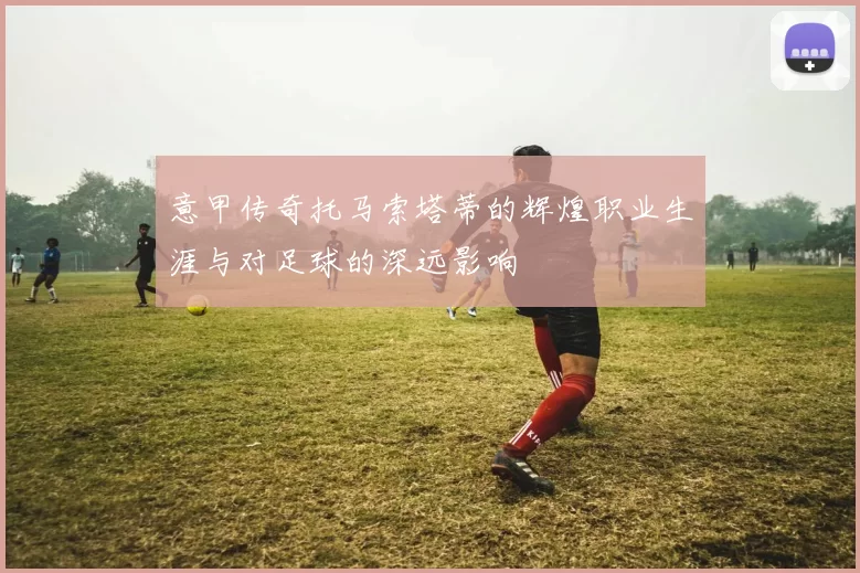 意甲传奇托马索塔蒂的辉煌职业生涯与对足球的深远影响