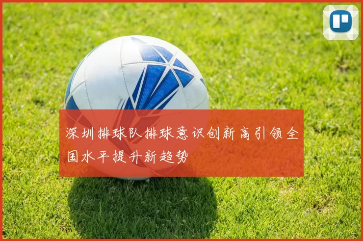 深圳排球队排球意识创新高引领全国水平提升新趋势