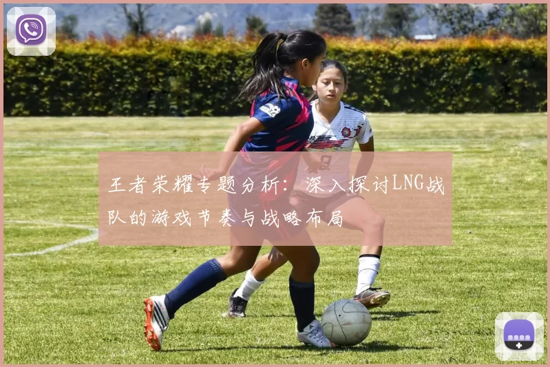 王者荣耀专题分析：深入探讨LNG战队的游戏节奏与战略布局