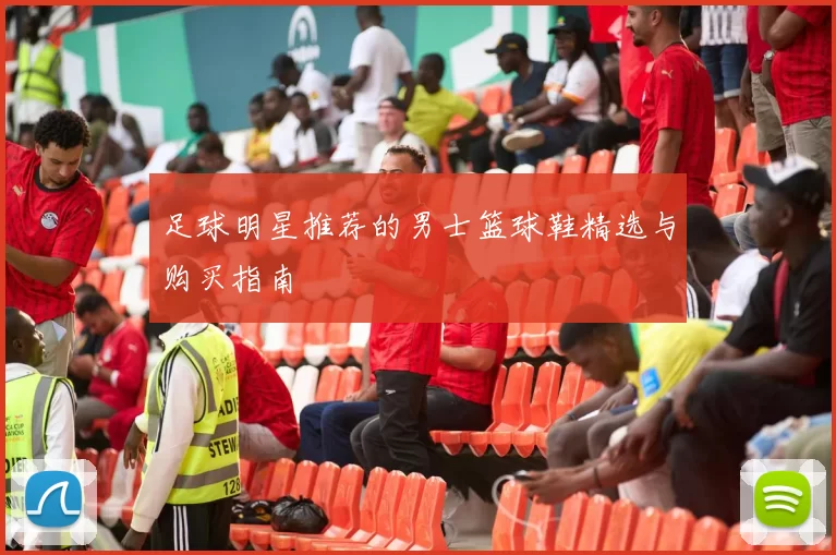 足球明星推荐的男士篮球鞋精选与购买指南