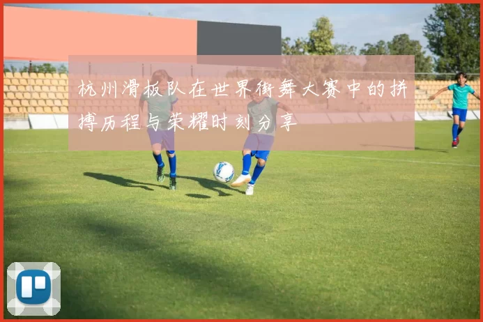杭州滑板队在世界街舞大赛中的拼搏历程与荣耀时刻分享