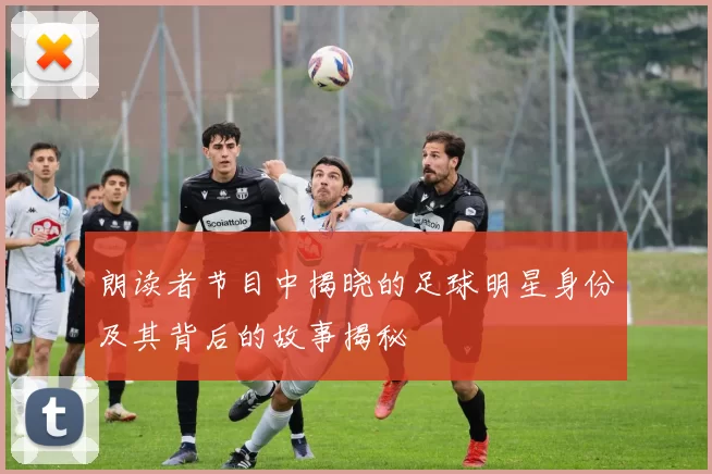 朗读者节目中揭晓的足球明星身份及其背后的故事揭秘