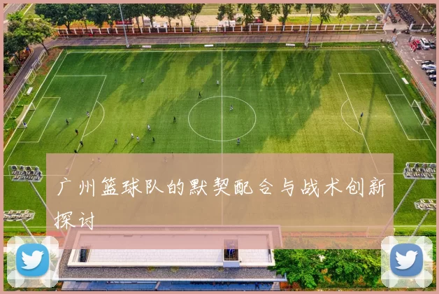 广州篮球队的默契配合与战术创新探讨