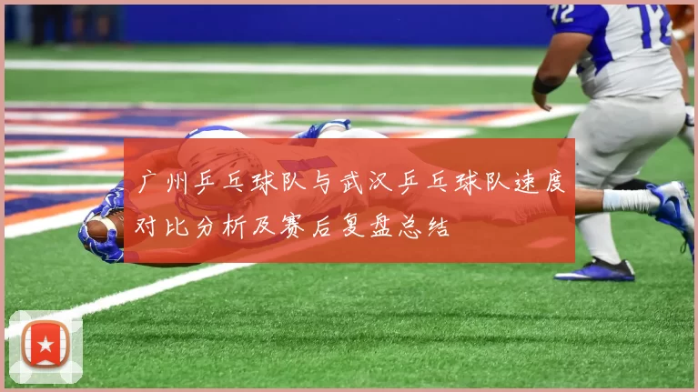 广州乒乓球队与武汉乒乓球队速度对比分析及赛后复盘总结