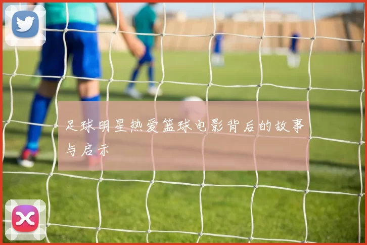 足球明星热爱篮球电影背后的故事与启示