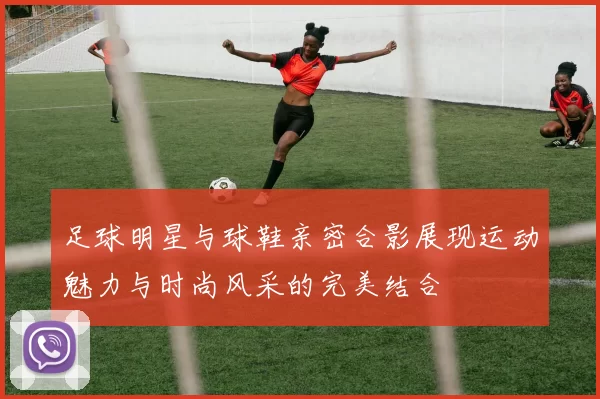 足球明星与球鞋亲密合影展现运动魅力与时尚风采的完美结合