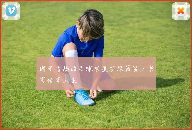 辫子飞扬的足球明星在绿茵场上书写传奇人生