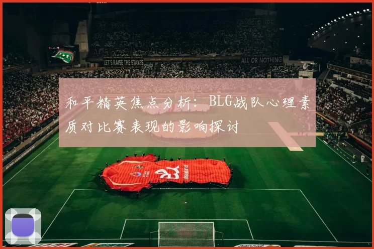 和平精英焦点分析：BLG战队心理素质对比赛表现的影响探讨