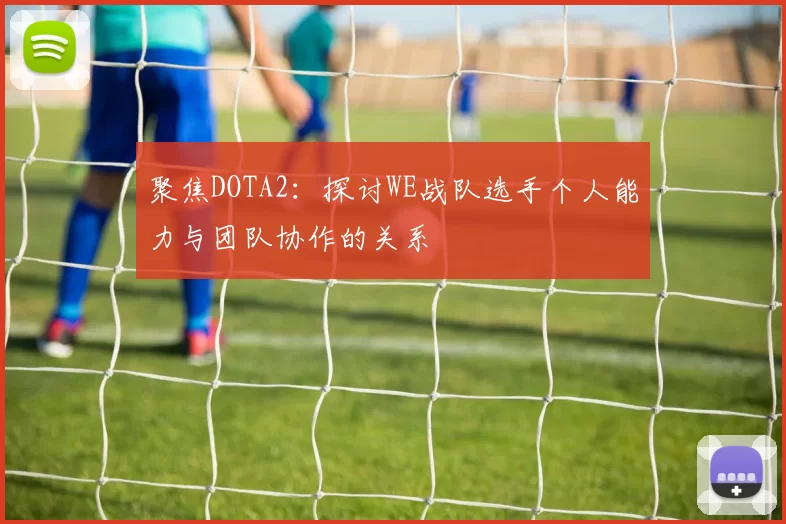 聚焦DOTA2：探讨WE战队选手个人能力与团队协作的关系