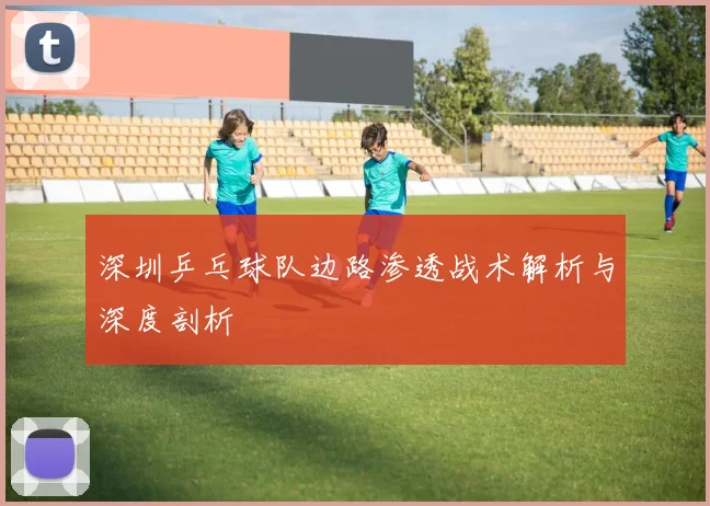 深圳乒乓球队边路渗透战术解析与深度剖析