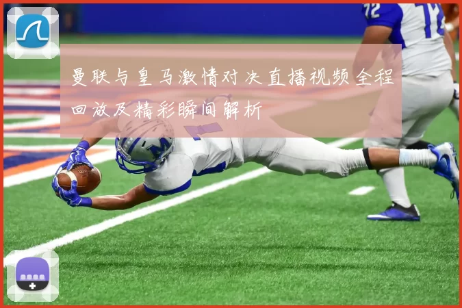曼联与皇马激情对决直播视频全程回放及精彩瞬间解析